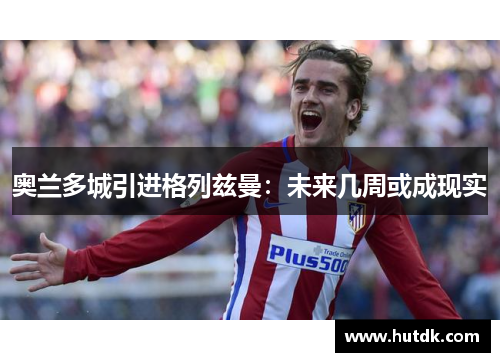 奥兰多城引进格列兹曼：未来几周或成现实